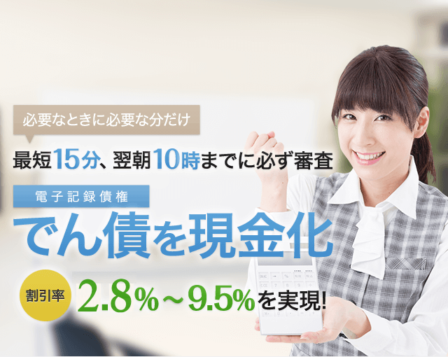 必要なときに必要な分だけ 最短15分、翌朝10時までに必ず審査 でん債を現金化